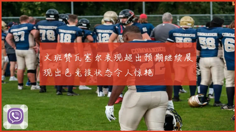 文班赞瓦塞尔表现超出预期继续展现出色竞技状态令人惊艳
