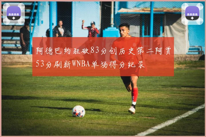阿德巴约狂砍83分创历史第二阿贾53分刷新WNBA单场得分纪录