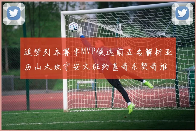 追梦列本赛季MVP候选前五名解析亚历山大坎宁安文班约基奇东契奇谁能夺冠