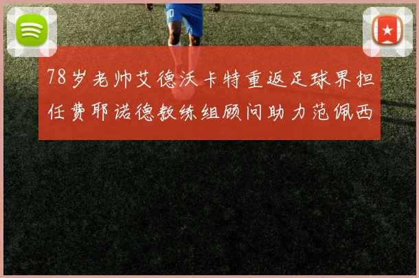 78岁老帅艾德沃卡特重返足球界担任费耶诺德教练组顾问助力范佩西