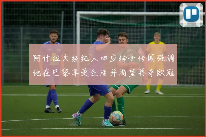 阿什拉夫经纪人回应转会传闻强调他在巴黎享受生活并渴望再夺欧冠