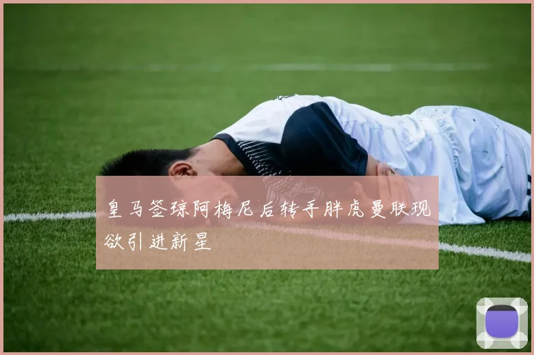 皇马签琼阿梅尼后转手胖虎曼联现欲引进新星