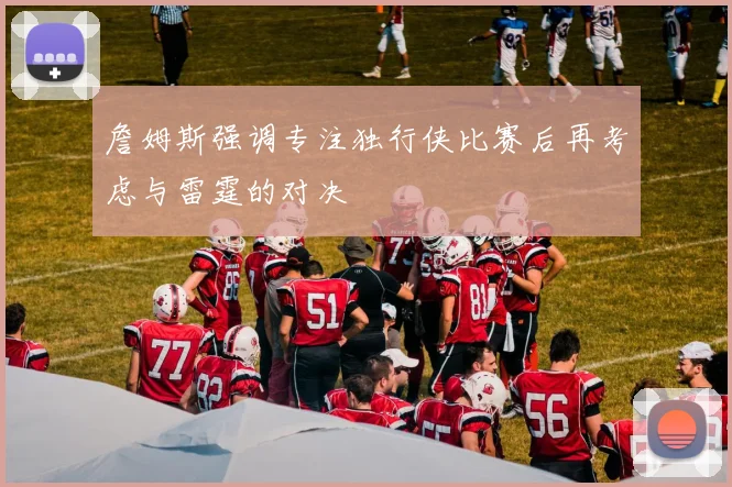 詹姆斯强调专注独行侠比赛后再考虑与雷霆的对决