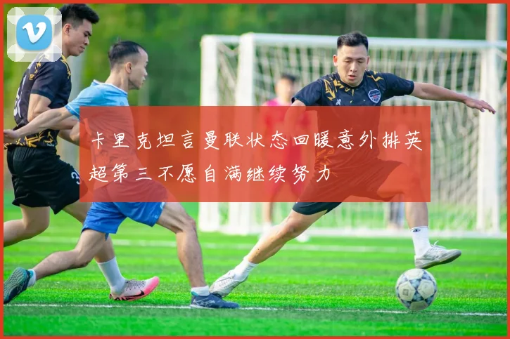 卡里克坦言曼联状态回暖意外排英超第三不愿自满继续努力