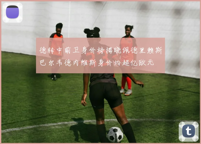 德转中前卫身价榜揭晓佩德里赖斯巴尔韦德内维斯身价均超亿欧元