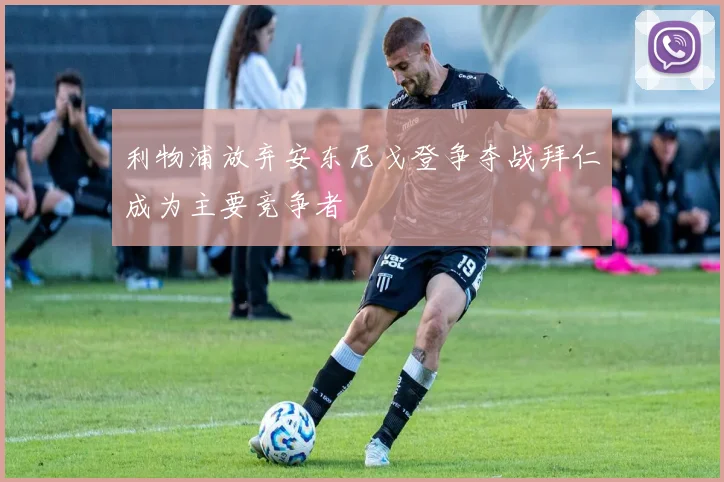 利物浦放弃安东尼戈登争夺战拜仁成为主要竞争者
