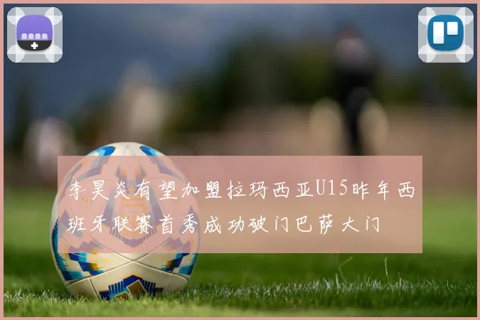 李昊炎有望加盟拉玛西亚U15昨年西班牙联赛首秀成功破门巴萨大门