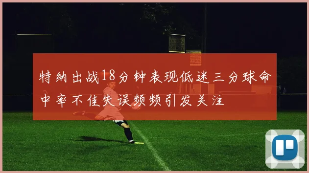 特纳出战18分钟表现低迷三分球命中率不佳失误频频引发关注