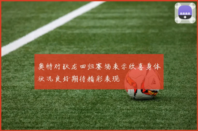 奥特对狄龙回归赛场表示欣喜身体状况良好期待精彩表现