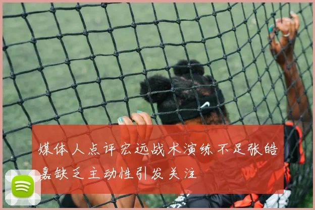 媒体人点评宏远战术演练不足张皓嘉缺乏主动性引发关注