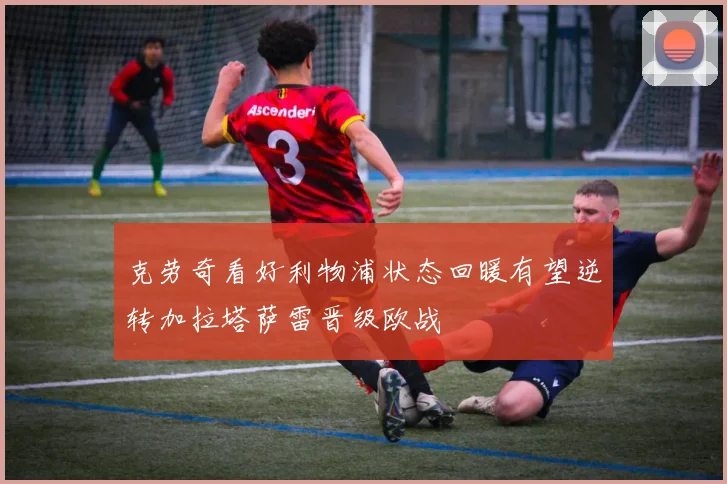 克劳奇看好利物浦状态回暖有望逆转加拉塔萨雷晋级欧战