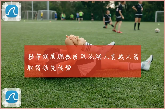 勒布朗展现教练风范湖人首战火箭取得领先优势