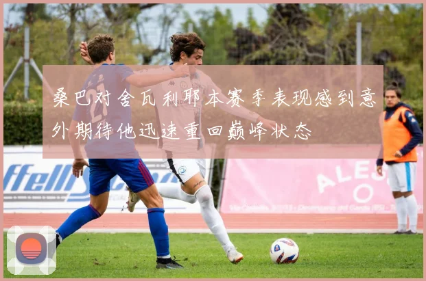 桑巴对舍瓦利耶本赛季表现感到意外期待他迅速重回巅峰状态