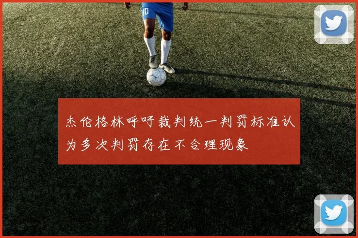 杰伦格林呼吁裁判统一判罚标准认为多次判罚存在不合理现象
