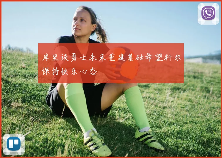 库里谈勇士未来重建基础希望科尔保持快乐心态